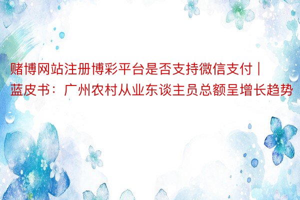 赌博网站注册博彩平台是否支持微信支付 | 蓝皮书：广州农村从业东谈主员总额呈增长趋势