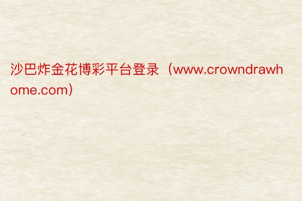 沙巴炸金花博彩平台登录（www.crowndrawhome.com）