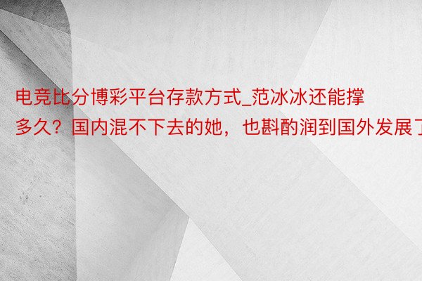 电竞比分博彩平台存款方式_范冰冰还能撑多久？国内混不下去的她，也斟酌润到国外发展了