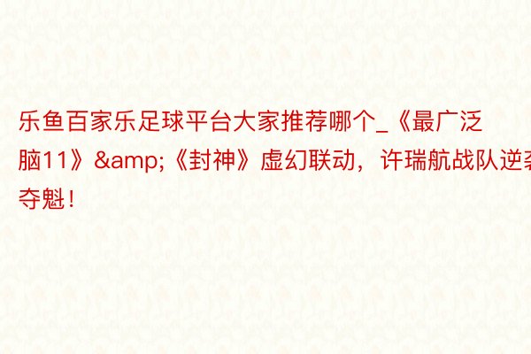 乐鱼百家乐足球平台大家推荐哪个_《最广泛脑11》&《封神》虚幻联动,许瑞航战队逆袭夺魁!