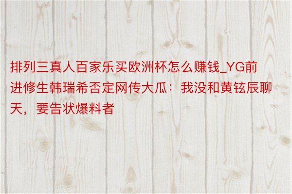排列三真人百家乐买欧洲杯怎么赚钱_YG前进修生韩瑞希否定网传大瓜：我没和黄铉辰聊天，要告状爆料者
