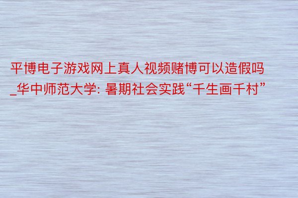 平博电子游戏网上真人视频赌博可以造假吗_华中师范大学: 暑期社会实践“千生画千村”