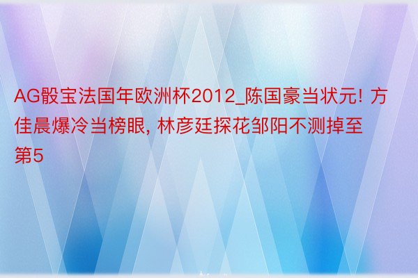 AG骰宝法国年欧洲杯2012_陈国豪当状元! 方佳晨爆冷当榜眼, 林彦廷探花邹阳不测掉至第5