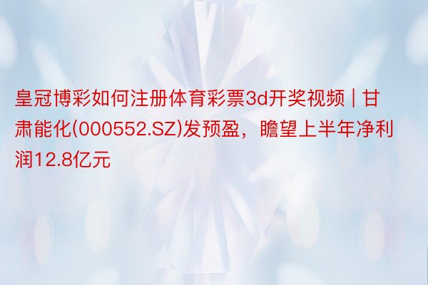 皇冠博彩如何注册体育彩票3d开奖视频 | 甘肃能化(000552.SZ)发预盈，瞻望上半年净利润12.8亿元