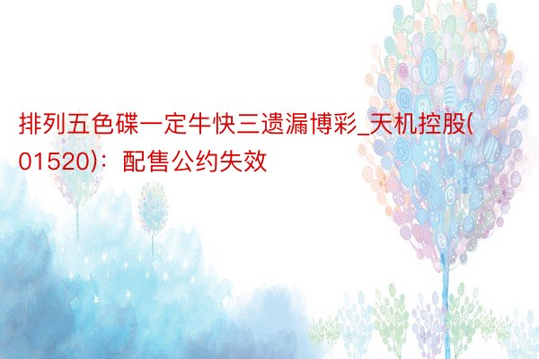 排列五色碟一定牛快三遗漏博彩_天机控股(01520)：配售公约失效