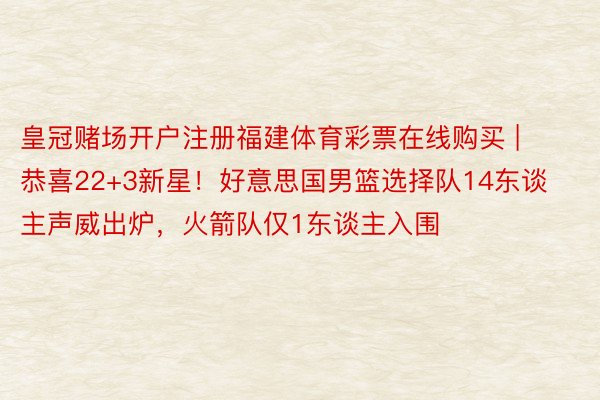 皇冠赌场开户注册福建体育彩票在线购买 | 恭喜22+3新星！好意思国男篮选择队14东谈主声威出炉，火箭队仅1东谈主入围