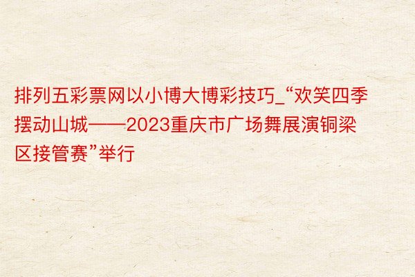 排列五彩票网以小博大博彩技巧_“欢笑四季 摆动山城——2023重庆市广场舞展演铜梁区接管赛”举行