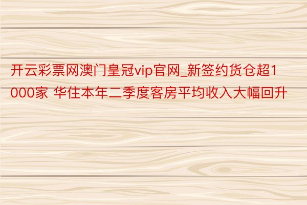 开云彩票网澳门皇冠vip官网_新签约货仓超1000家 华住本年二季度客房平均收入大幅回升
