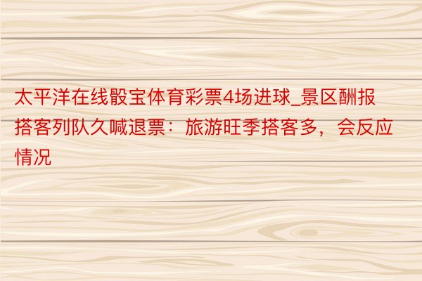 太平洋在线骰宝体育彩票4场进球_景区酬报搭客列队久喊退票:旅游旺季搭客多,会反应情况