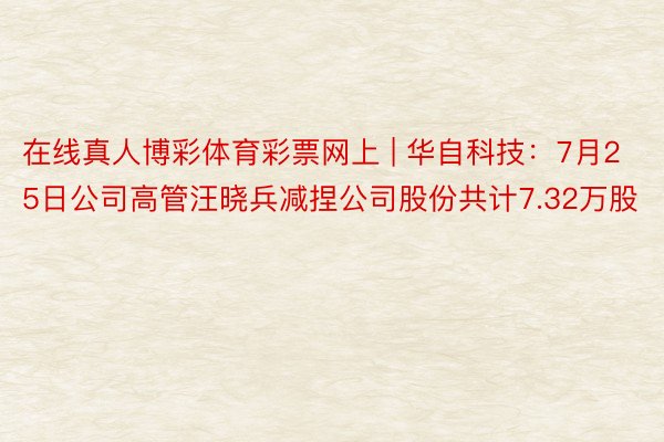 在线真人博彩体育彩票网上 | 华自科技：7月25日公司高管汪晓兵减捏公司股份共计7.32万股