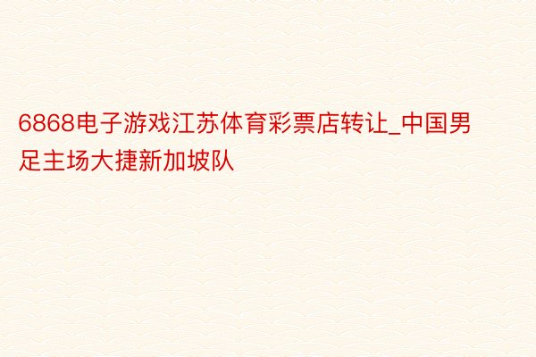 6868电子游戏江苏体育彩票店转让_中国男足主场大捷新加坡队