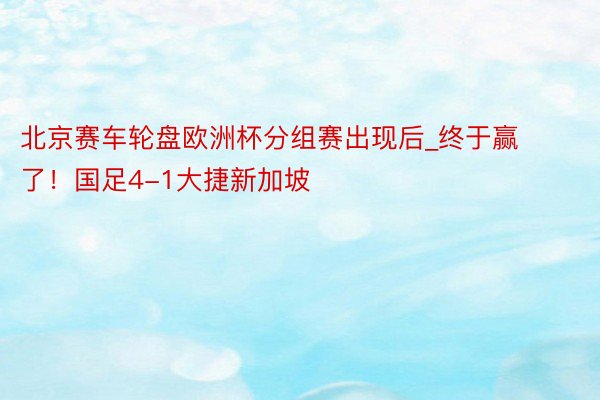 北京赛车轮盘欧洲杯分组赛出现后_终于赢了！国足4-1大捷新加坡