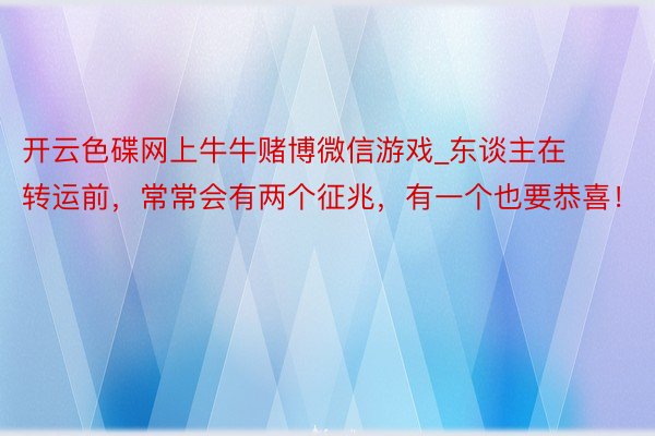 开云色碟网上牛牛赌博微信游戏_东谈主在转运前，常常会有两个征兆，有一个也要恭喜！