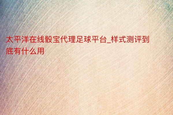 太平洋在线骰宝代理足球平台_样式测评到底有什么用