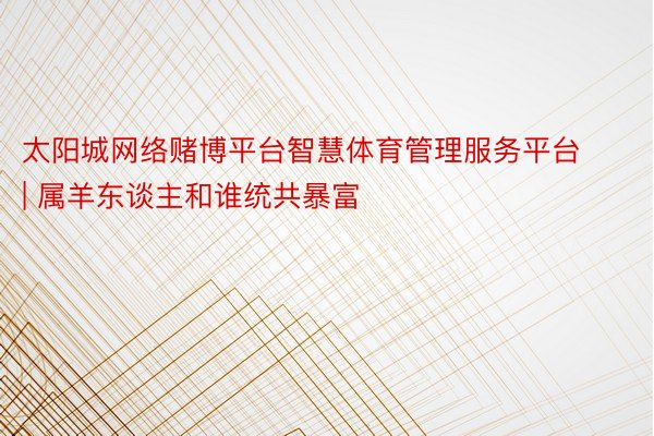 太阳城网络赌博平台智慧体育管理服务平台 | 属羊东谈主和谁统共暴富