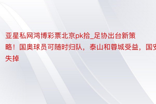 亚星私网鸿博彩票北京pk拾_足协出台新策略！国奥球员可随时归队，泰山和蓉城受益，国安失掉