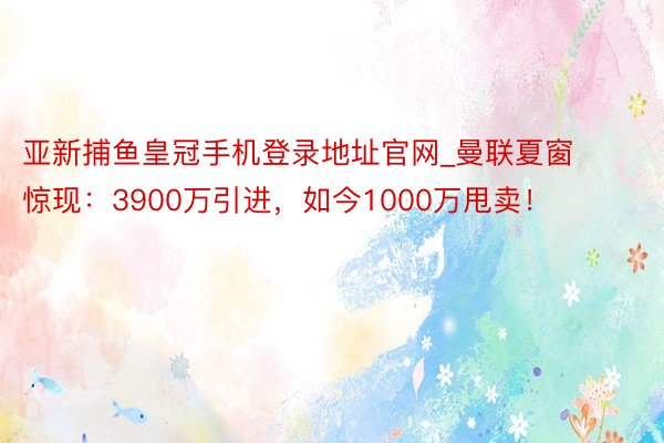 亚新捕鱼皇冠手机登录地址官网_曼联夏窗惊现：3900万引进，如今1000万甩卖！