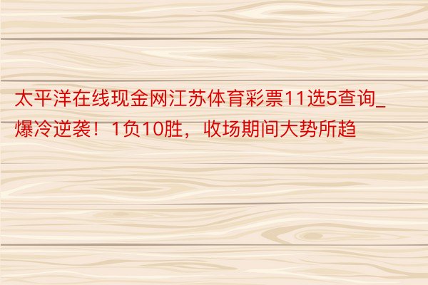 太平洋在线现金网江苏体育彩票11选5查询_爆冷逆袭！1负10胜，收场期间大势所趋