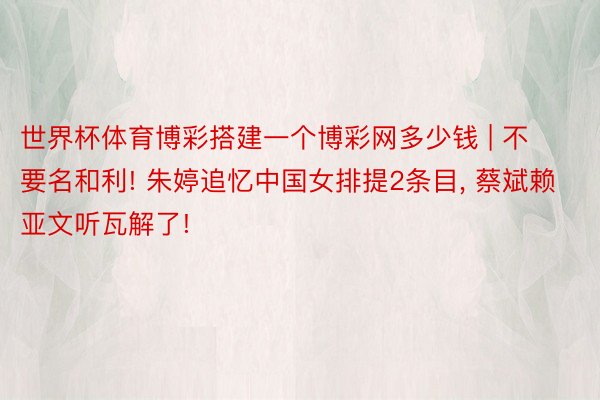 世界杯体育博彩搭建一个博彩网多少钱 | 不要名和利! 朱婷追忆中国女排提2条目, 蔡斌赖亚文听瓦解了!
