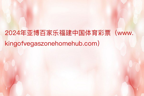 2024年亚博百家乐福建中国体育彩票（www.kingofvegaszonehomehub.com）