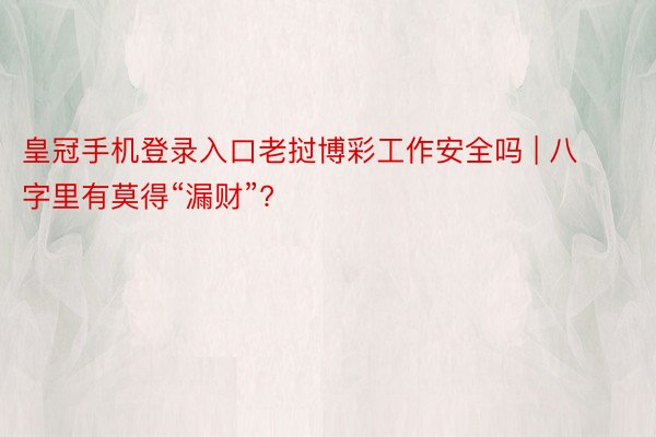 皇冠手机登录入口老挝博彩工作安全吗 | 八字里有莫得“漏财”?