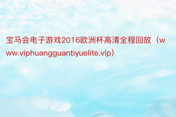 宝马会电子游戏2016欧洲杯高清全程回放（www.viphuangguantiyuelite.vip）