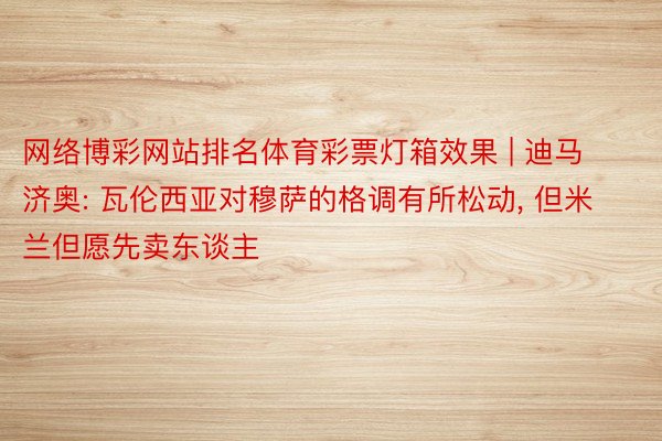 网络博彩网站排名体育彩票灯箱效果 | 迪马济奥: 瓦伦西亚对穆萨的格调有所松动, 但米兰但愿先卖东谈主