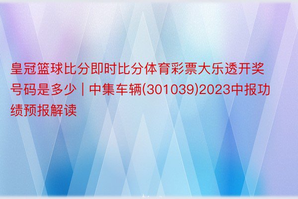 皇冠篮球比分即时比分体育彩票大乐透开奖号码是多少 | 中集车辆(301039)2023中报功绩预报解读