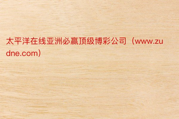 太平洋在线亚洲必赢顶级博彩公司（www.zudne.com）