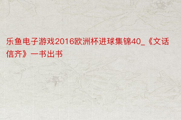 乐鱼电子游戏2016欧洲杯进球集锦40_《文话信齐》一书出书