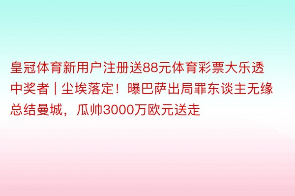 皇冠体育新用户注册送88元体育彩票大乐透中奖者 | 尘埃落定！曝巴萨出局罪东谈主无缘总结曼城，瓜帅3000万欧元送走