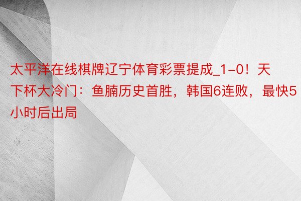 太平洋在线棋牌辽宁体育彩票提成_1-0！天下杯大冷门：鱼腩历史首胜，韩国6连败，最快5小时后出局