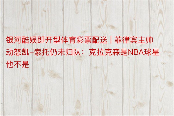 银河酷娱即开型体育彩票配送 | 菲律宾主帅动怒凯-索托仍未归队：克拉克森是NBA球星 他不是