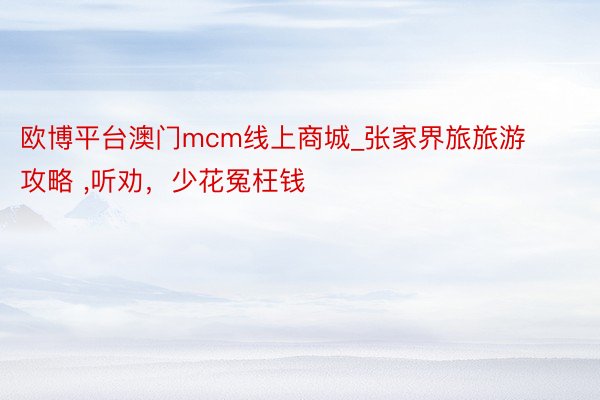 欧博平台澳门mcm线上商城_张家界旅旅游攻略 ,听劝，少花冤枉钱