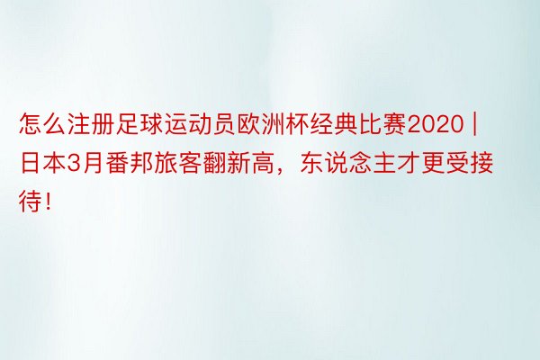 怎么注册足球运动员欧洲杯经典比赛2020 | 日本3月番邦旅客翻新高，东说念主才更受接待！
