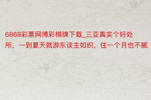 6868彩票网博彩棋牌下载_三亚真实个好处所，一到夏天就游东谈主如织，住一个月也不腻