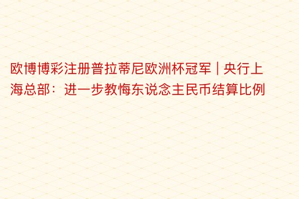 欧博博彩注册普拉蒂尼欧洲杯冠军 | 央行上海总部：进一步教悔东说念主民币结算比例