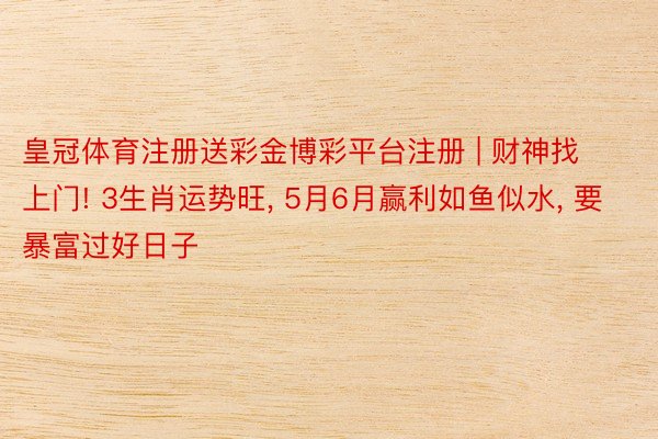 皇冠体育注册送彩金博彩平台注册 | 财神找上门! 3生肖运势旺, 5月6月赢利如鱼似水, 要暴富过好日子