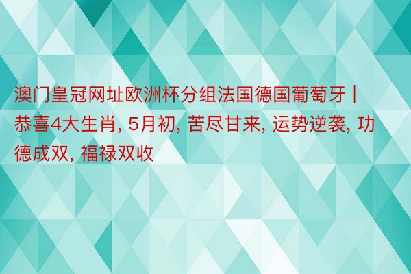 澳门皇冠网址欧洲杯分组法国德国葡萄牙 | 恭喜4大生肖, 5月初, 苦尽甘来, 运势逆袭, 功德成双, 福禄双收