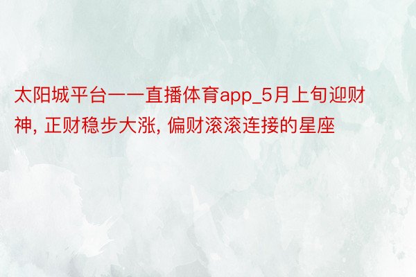 太阳城平台一一直播体育app_5月上旬迎财神, 正财稳步大涨, 偏财滚滚连接的星座