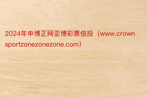 2024年申博正网亚博彩票倍投（www.crownsportzonezonezone.com）