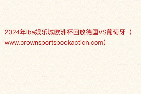 2024年iba娱乐城欧洲杯回放德国VS葡萄牙（www.crownsportsbookaction.com）