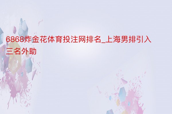 6868炸金花体育投注网排名_上海男排引入三名外助