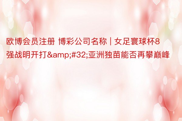 欧博会员注册 博彩公司名称 | 女足寰球杯8强战明开打&#32;亚洲独苗能否再攀巅峰