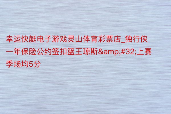 幸运快艇电子游戏灵山体育彩票店_独行侠一年保险公约签扣篮王琼斯&#32;上赛季场均5分