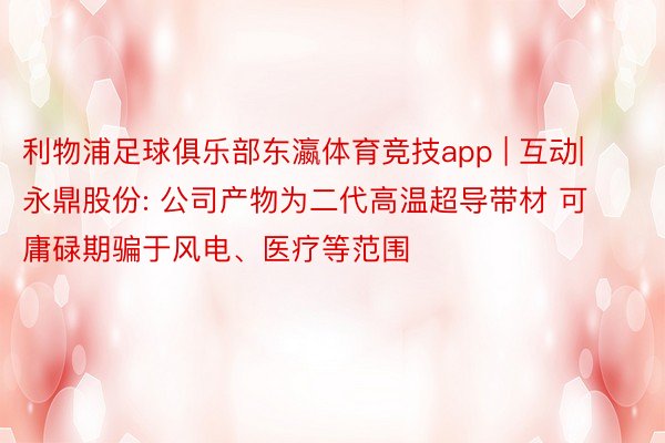 利物浦足球俱乐部东瀛体育竞技app | 互动| 永鼎股份: 公司产物为二代高温超导带材 可庸碌期骗于风电、医疗等范围