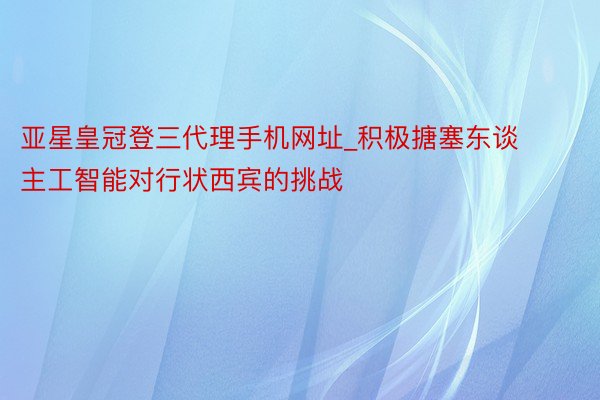 亚星皇冠登三代理手机网址_积极搪塞东谈主工智能对行状西宾的挑战