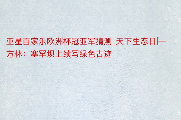 亚星百家乐欧洲杯冠亚军猜测_天下生态日|一方林：塞罕坝上续写绿色古迹