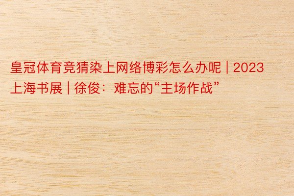 皇冠体育竞猜染上网络博彩怎么办呢 | 2023上海书展 | 徐俊：难忘的“主场作战”