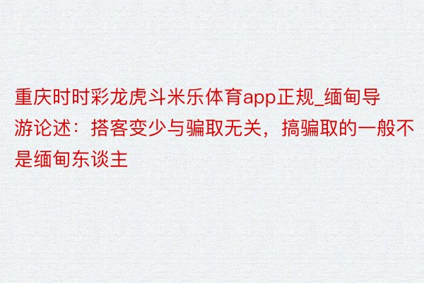 重庆时时彩龙虎斗米乐体育app正规_缅甸导游论述：搭客变少与骗取无关，搞骗取的一般不是缅甸东谈主